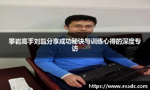 攀岩高手刘磊分享成功秘诀与训练心得的深度专访